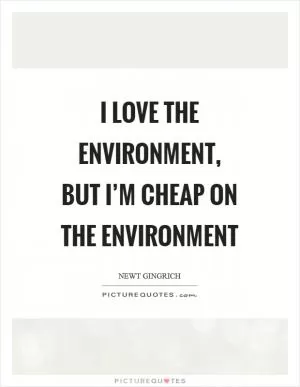 I love the environment, but I’m cheap on the environment Picture Quote #1