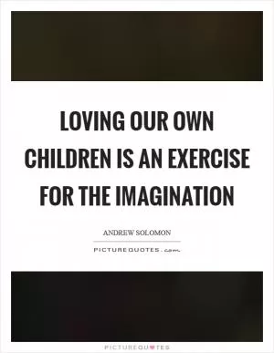 Loving our own children is an exercise for the imagination Picture Quote #1