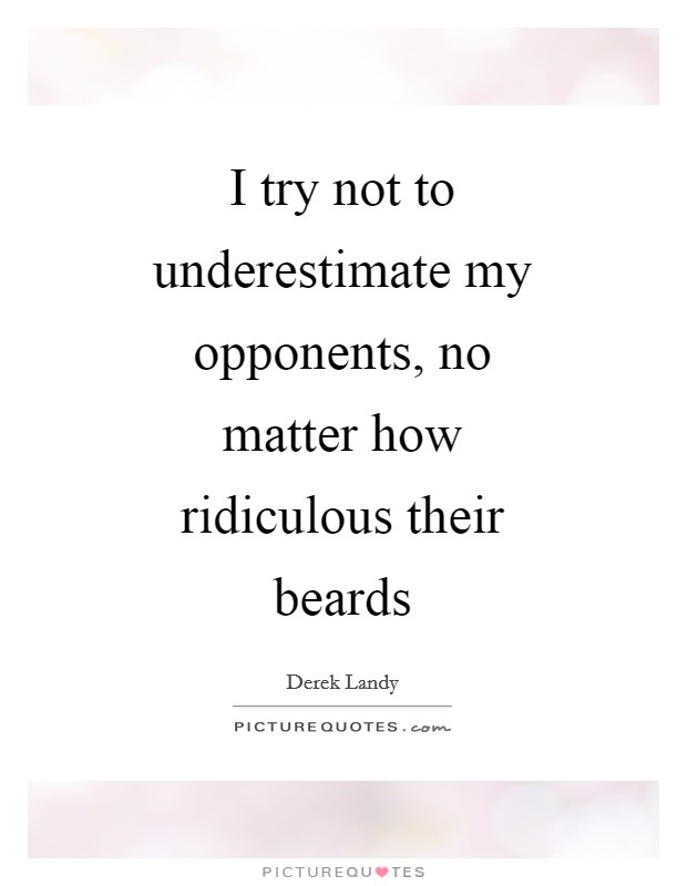I try not to underestimate my opponents, no matter how ridiculous their beards Picture Quote #1