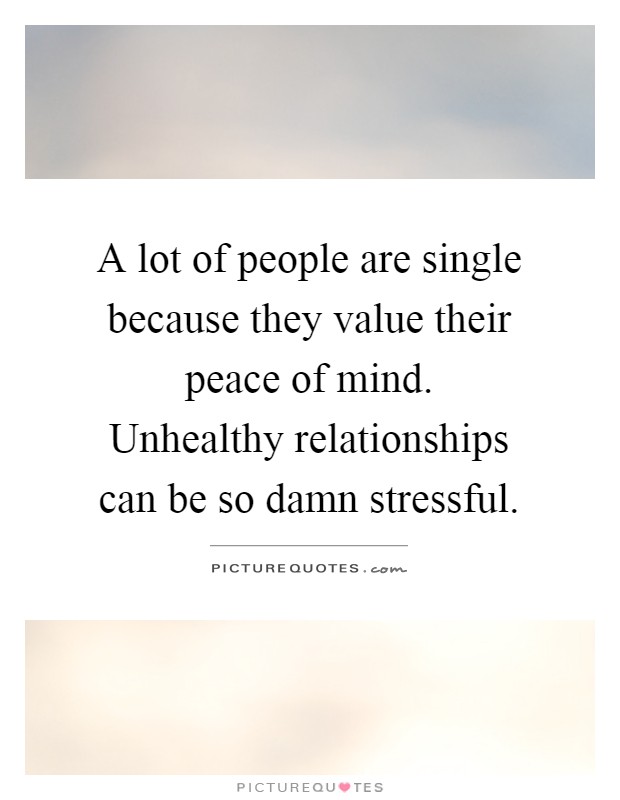 A lot of people are single because they value their peace of mind. Unhealthy relationships can be so damn stressful Picture Quote #1
