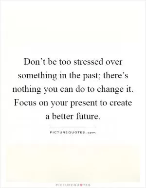 Don’t be too stressed over something in the past; there’s nothing you can do to change it. Focus on your present to create a better future Picture Quote #1