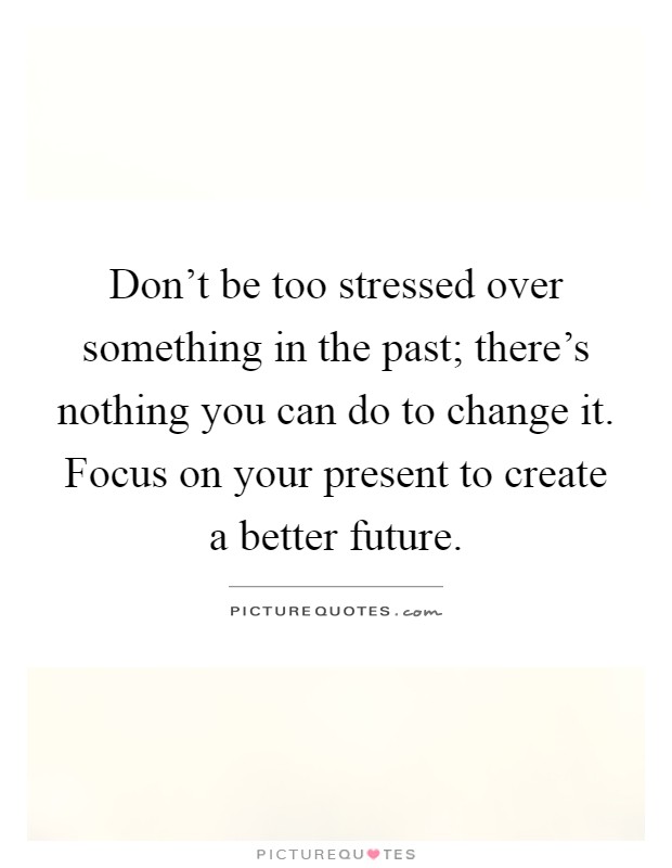 Don't be too stressed over something in the past; there's nothing you can do to change it. Focus on your present to create a better future Picture Quote #1