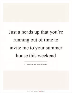 Just a heads up that you’re running out of time to invite me to your summer house this weekend Picture Quote #1