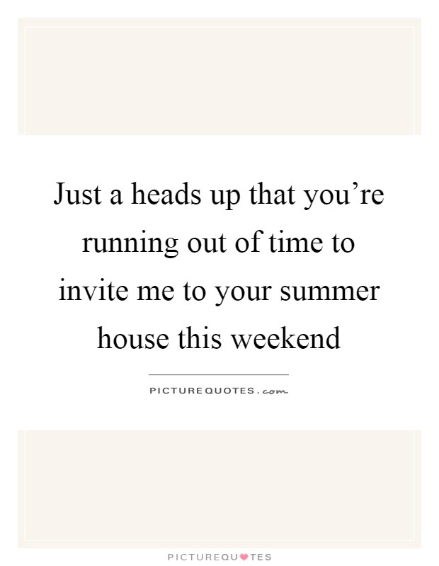 Just a heads up that you're running out of time to invite me to your summer house this weekend Picture Quote #1