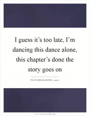 I guess it’s too late, I’m dancing this dance alone, this chapter’s done the story goes on Picture Quote #1