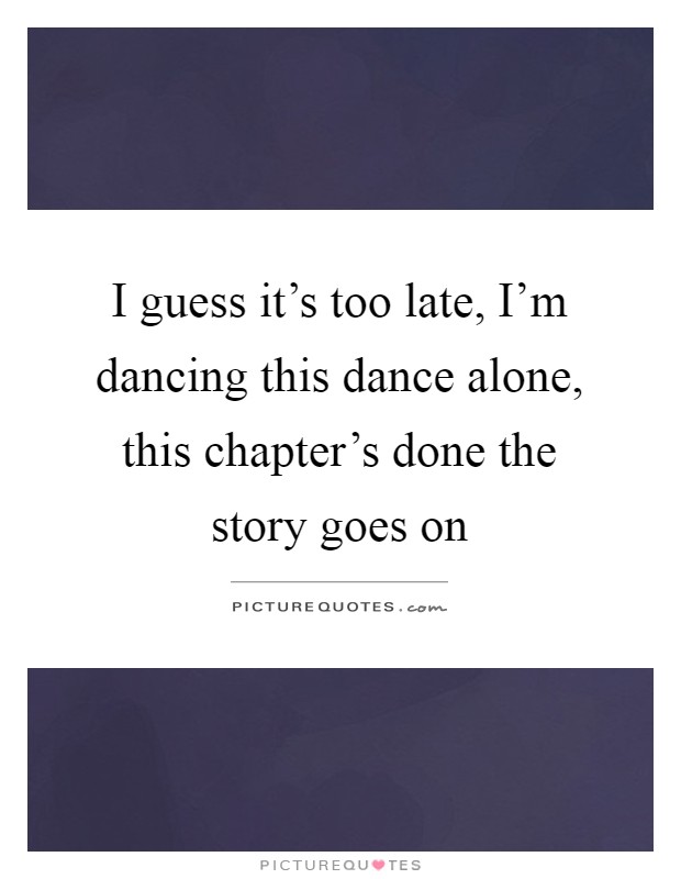 I guess it's too late, I'm dancing this dance alone, this chapter's done the story goes on Picture Quote #1