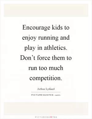 Encourage kids to enjoy running and play in athletics. Don’t force them to run too much competition Picture Quote #1