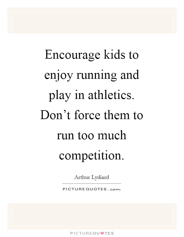 Encourage kids to enjoy running and play in athletics. Don't force them to run too much competition Picture Quote #1