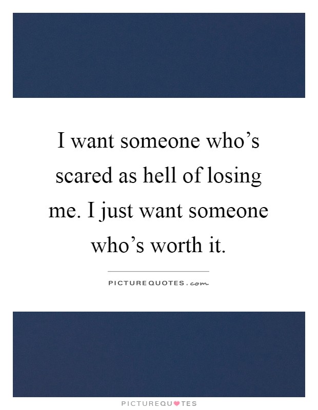 I want someone who's scared as hell of losing me. I just want someone who's worth it Picture Quote #1
