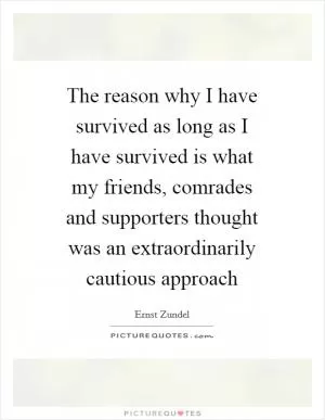 The reason why I have survived as long as I have survived is what my friends, comrades and supporters thought was an extraordinarily cautious approach Picture Quote #1