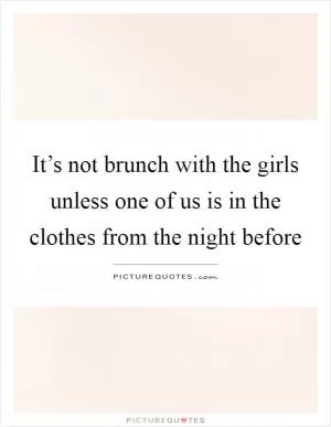 It’s not brunch with the girls unless one of us is in the clothes from the night before Picture Quote #1