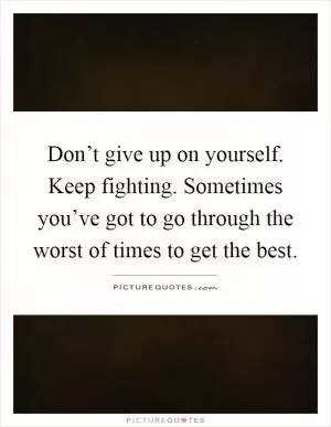 Don’t give up on yourself. Keep fighting. Sometimes you’ve got to go through the worst of times to get the best Picture Quote #1