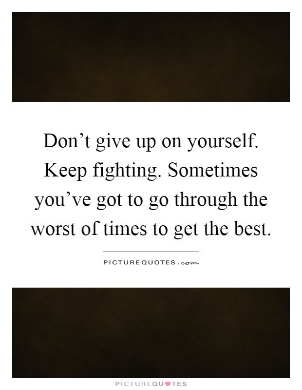 Don't give up on yourself. Keep fighting. Sometimes you've got to go through the worst of times to get the best Picture Quote #1