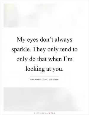 My eyes don’t always sparkle. They only tend to only do that when I’m looking at you Picture Quote #1