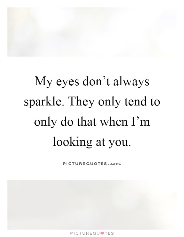 My eyes don't always sparkle. They only tend to only do that when I'm looking at you Picture Quote #1