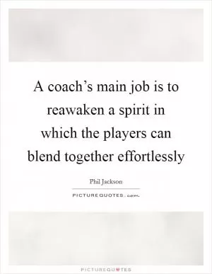 A coach’s main job is to reawaken a spirit in which the players can blend together effortlessly Picture Quote #1