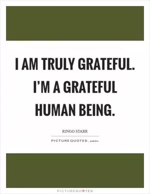 I am truly grateful. I’m a grateful human being Picture Quote #1