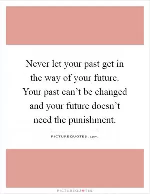 Never let your past get in the way of your future. Your past can’t be changed and your future doesn’t need the punishment Picture Quote #1