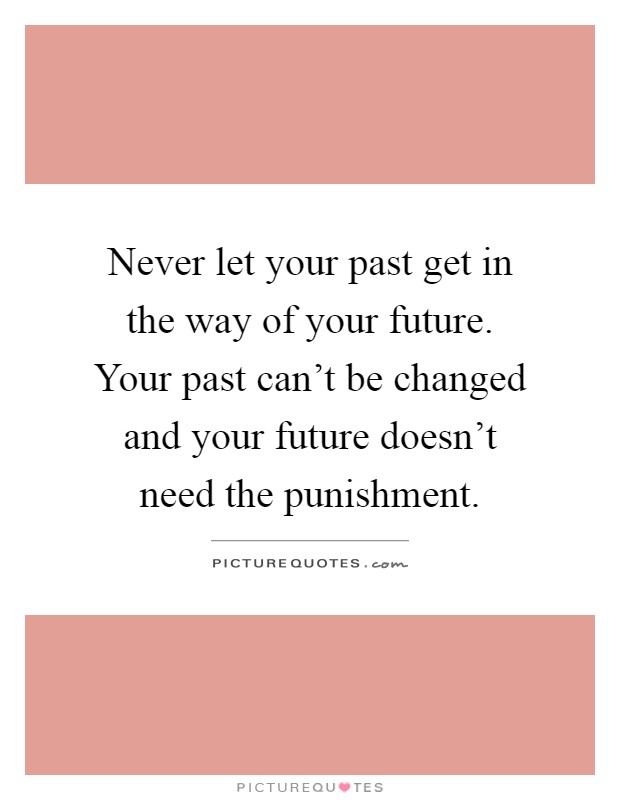 Never let your past get in the way of your future. Your past can't be changed and your future doesn't need the punishment Picture Quote #1
