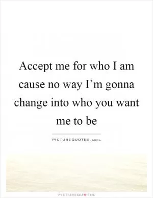 Accept me for who I am cause no way I’m gonna change into who you want me to be Picture Quote #1