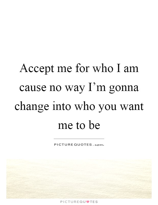 Accept me for who I am cause no way I'm gonna change into who you want me to be Picture Quote #1
