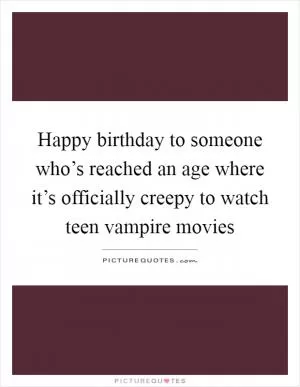Happy birthday to someone who’s reached an age where it’s officially creepy to watch teen vampire movies Picture Quote #1