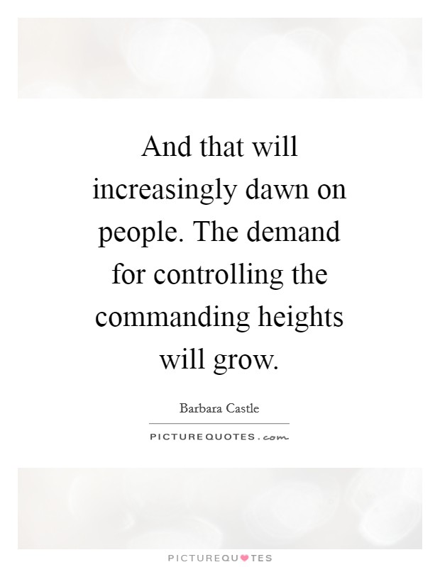 And that will increasingly dawn on people. The demand for controlling the commanding heights will grow Picture Quote #1