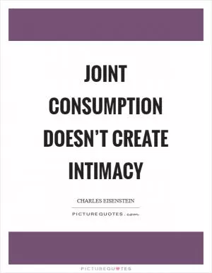 Joint consumption doesn’t create intimacy Picture Quote #1