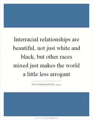 Interracial relationships are beautiful, not just white and black, but other races mixed just makes the world a little less arrogant Picture Quote #1
