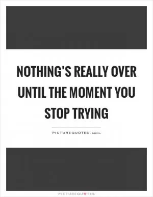 Nothing’s really over until the moment you stop trying Picture Quote #1