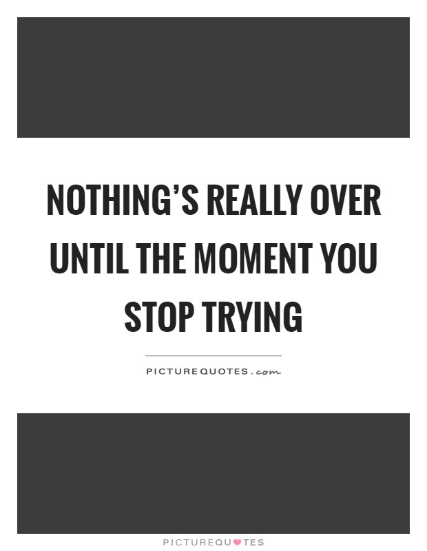 Nothing's really over until the moment you stop trying Picture Quote #1
