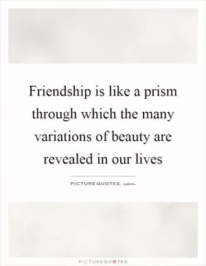 Friendship is like a prism through which the many variations of beauty are revealed in our lives Picture Quote #1