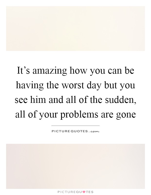 It's amazing how you can be having the worst day but you see him and all of the sudden, all of your problems are gone Picture Quote #1