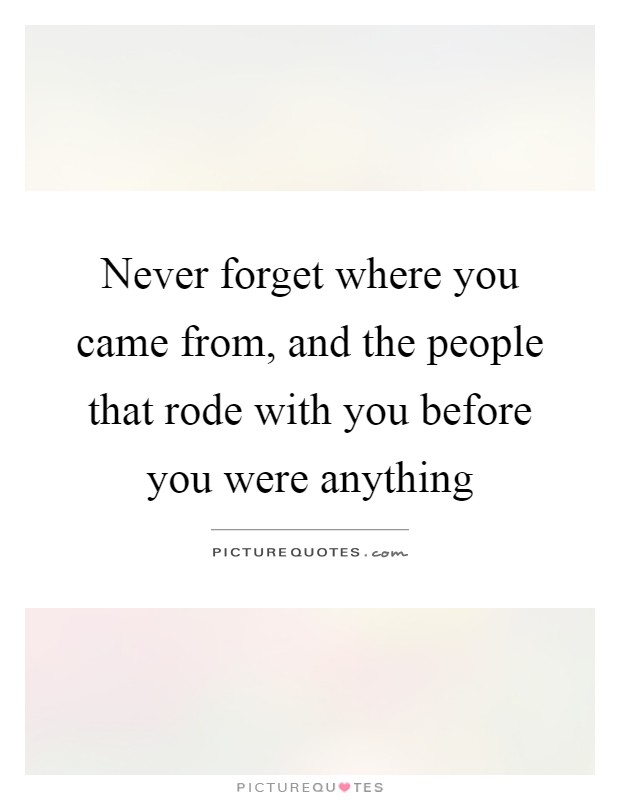 Never forget where you came from, and the people that rode with you before you were anything Picture Quote #1