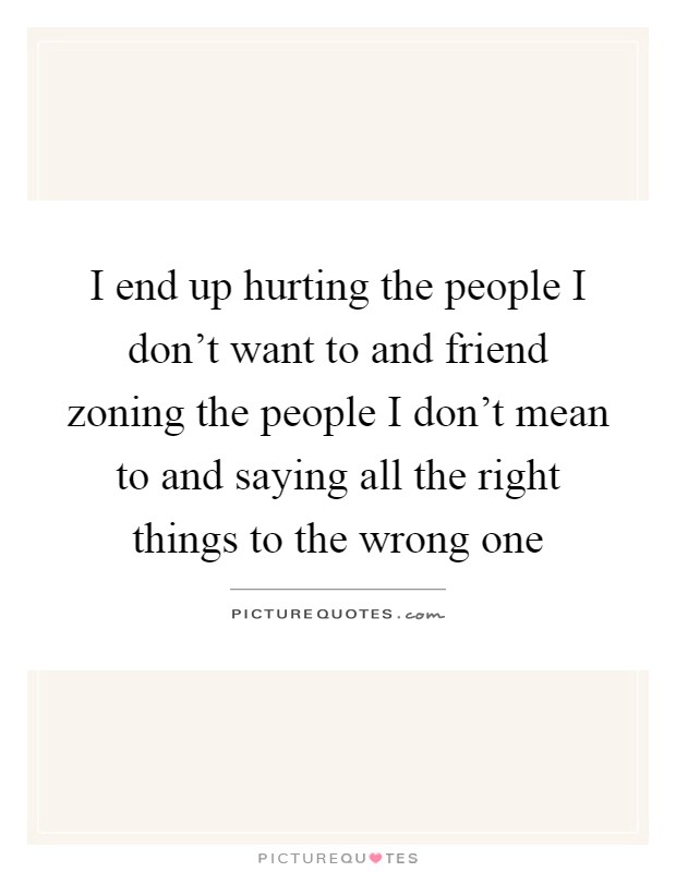 I end up hurting the people I don't want to and friend zoning the people I don't mean to and saying all the right things to the wrong one Picture Quote #1