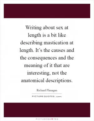 Writing about sex at length is a bit like describing mastication at length. It’s the causes and the consequences and the meaning of it that are interesting, not the anatomical descriptions Picture Quote #1