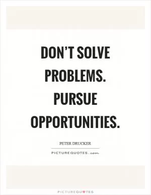 Don’t solve problems. Pursue opportunities Picture Quote #1