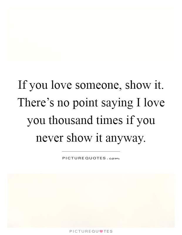 If you love someone, show it. There's no point saying I love you thousand times if you never show it anyway Picture Quote #1