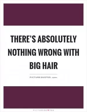 There’s absolutely nothing wrong with big hair Picture Quote #1