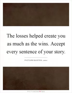 The losses helped create you as much as the wins. Accept every sentence of your story Picture Quote #1