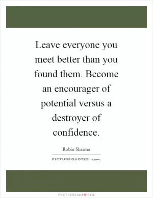 Leave everyone you meet better than you found them. Become an encourager of potential versus a destroyer of confidence Picture Quote #1