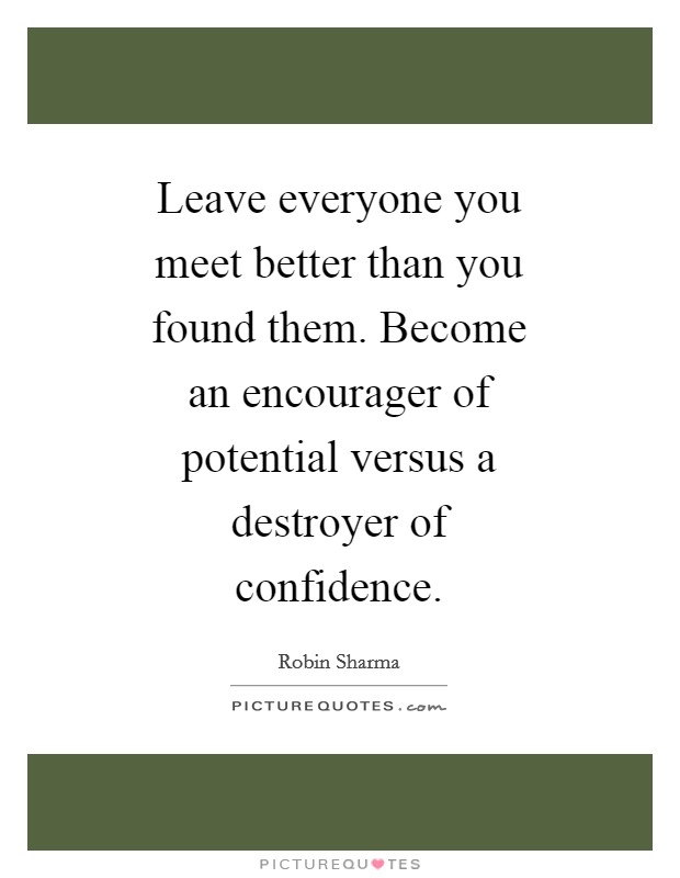 Leave everyone you meet better than you found them. Become an encourager of potential versus a destroyer of confidence Picture Quote #1
