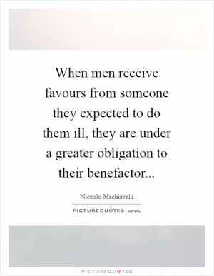 When men receive favours from someone they expected to do them ill, they are under a greater obligation to their benefactor Picture Quote #1