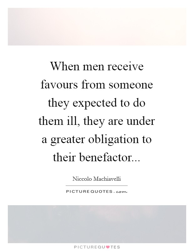 When men receive favours from someone they expected to do them ill, they are under a greater obligation to their benefactor Picture Quote #1