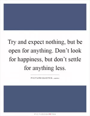 Try and expect nothing, but be open for anything. Don’t look for happiness, but don’t settle for anything less Picture Quote #1