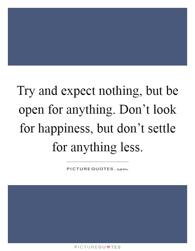 Try and expect nothing, but be open for anything. Don't look for happiness, but don't settle for anything less Picture Quote #1