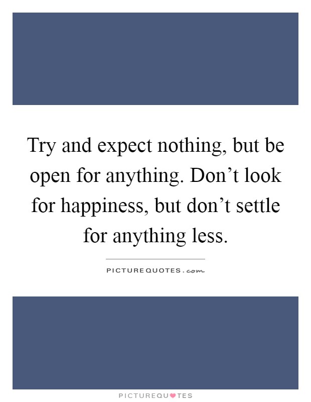 Try and expect nothing, but be open for anything. Don't look for ...