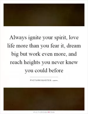 Always ignite your spirit, love life more than you fear it, dream big but work even more, and reach heights you never knew you could before Picture Quote #1