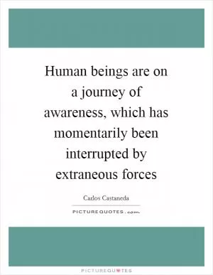 Human beings are on a journey of awareness, which has momentarily been interrupted by extraneous forces Picture Quote #1