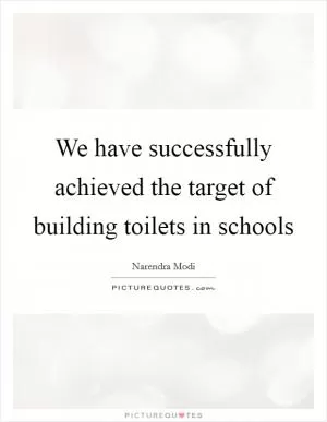 We have successfully achieved the target of building toilets in schools Picture Quote #1
